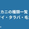 カニの種類一覧 ズワイ・タラバ・毛ガニ